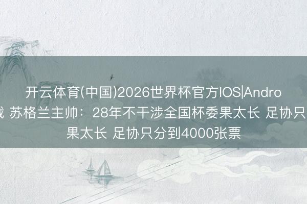开云体育(中国)2026世界杯官方IOS|Android手机app下载 苏格兰主帅：28年不干涉全国杯委果太长 足协只分到4000张票