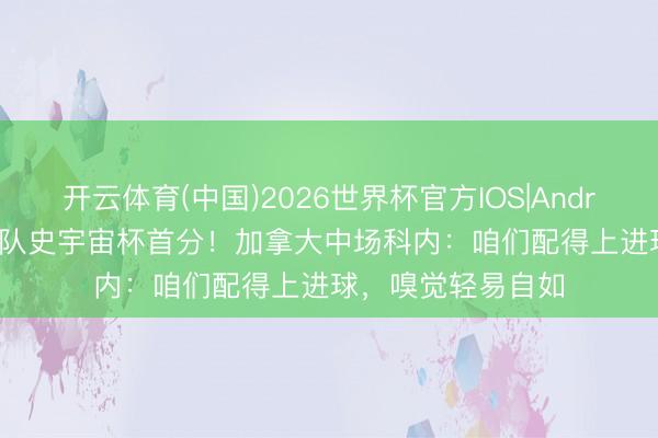 开云体育(中国)2026世界杯官方IOS|Android手机app下载 队史宇宙杯首分!加拿大中场科内:咱们配得上进球,嗅觉轻易自如