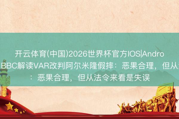 开云体育(中国)2026世界杯官方IOS|Android手机app下载 BBC解读VAR改判阿尔米隆假摔:恶果合理,但从法令来看是失误