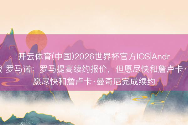 开云体育(中国)2026世界杯官方IOS|Android手机app下载 罗马诺：罗马提高续约报价，但愿尽快和詹卢卡·曼奇尼完成续约