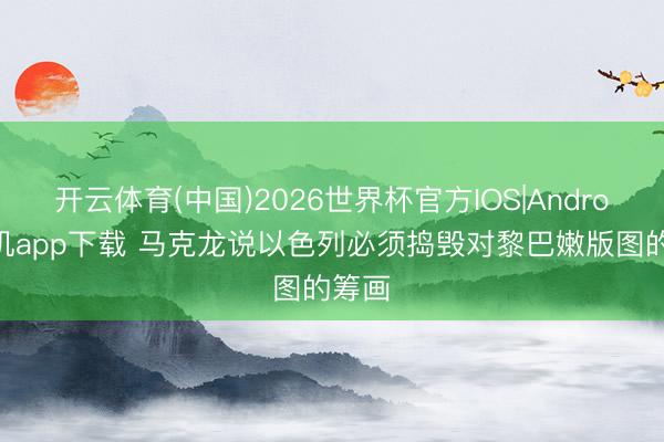 开云体育(中国)2026世界杯官方IOS|Android手机app下载 马克龙说以色列必须捣毁对黎巴嫩版图的筹画