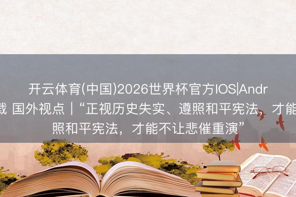 开云体育(中国)2026世界杯官方IOS|Android手机app下载 国外视点|“正视历史失实、遵照和平宪法,才能不让悲催重演”