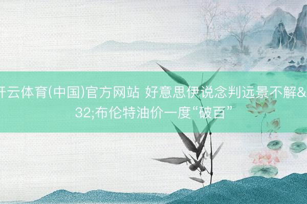 开云体育(中国)官方网站 好意思伊说念判远景不解 布伦特油价一度“破百”