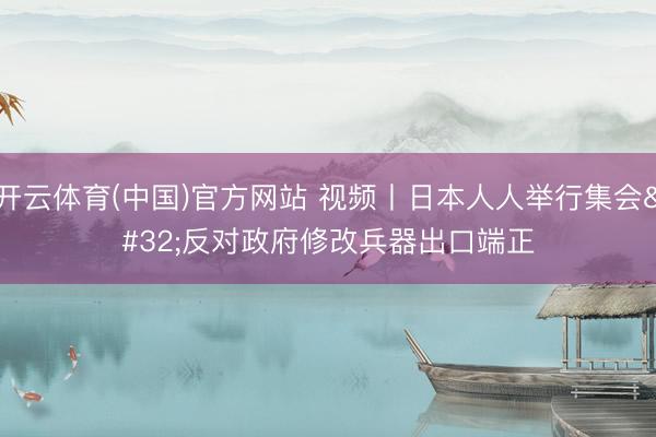 开云体育(中国)官方网站 视频丨日本人人举行集会 反对政府修改兵器出口端正