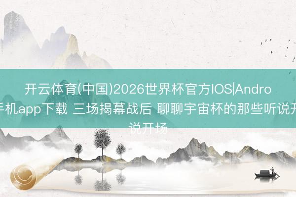 开云体育(中国)2026世界杯官方IOS|Android手机app下载 三场揭幕战后 聊聊宇宙杯的那些听说开场