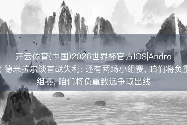 开云体育(中国)2026世界杯官方IOS|Android手机app下载 德米拉尔谈首战失利: 还有两场小组赛, 咱们将负重致远争取出线