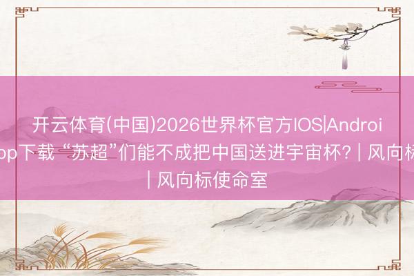 开云体育(中国)2026世界杯官方IOS|Android手机app下载 “苏超”们能不成把中国送进宇宙杯? | 风向标使命室