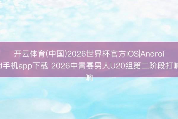 开云体育(中国)2026世界杯官方IOS|Android手机app下载 2026中青赛男人U20组第二阶段打响