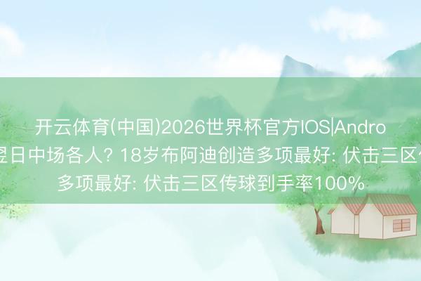 开云体育(中国)2026世界杯官方IOS|Android手机app下载 翌日中场各人? 18岁布阿迪创造多项最好: 伏击三区传球到手率100%
