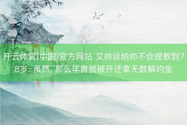 开云体育(中国)官方网站 艾帅谈纳帅不会捏教到78岁: 虽然, 那么年青就被开还拿无数解约金