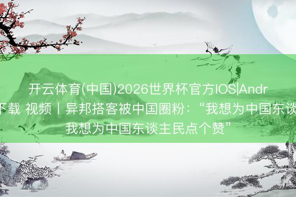 开云体育(中国)2026世界杯官方IOS|Android手机app下载 视频丨异邦搭客被中国圈粉:“我想为中国东谈主民点个赞”