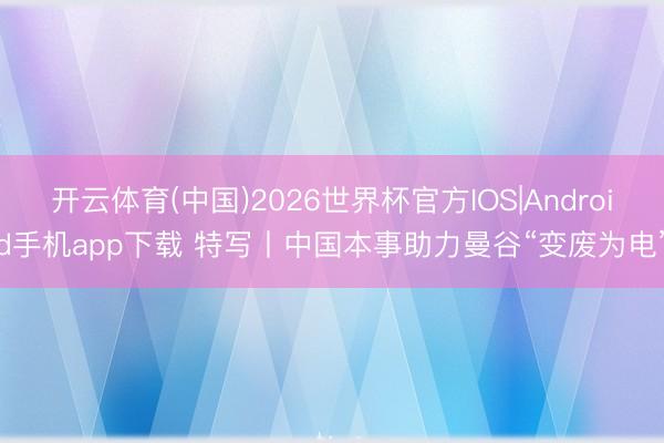 开云体育(中国)2026世界杯官方IOS|Android手机app下载 特写丨中国本事助力曼谷“变废为电”