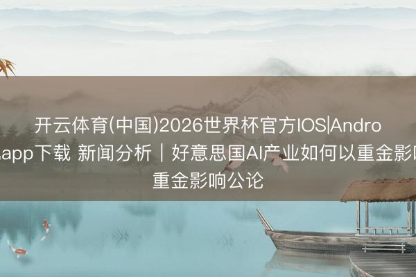 开云体育(中国)2026世界杯官方IOS|Android手机app下载 新闻分析|好意思国AI产业如何以重金影响公论