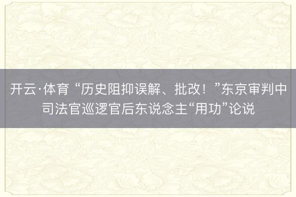 开云·体育 “历史阻抑误解、批改！”东京审判中司法官巡逻官后东说念主“用功”论说