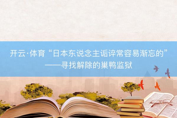 开云·体育 “日本东说念主诟谇常容易渐忘的”——寻找解除的巢鸭监狱