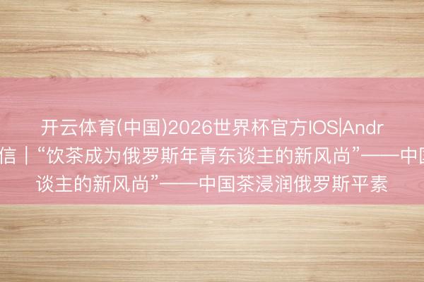 开云体育(中国)2026世界杯官方IOS|Android手机app下载 通信|“饮茶成为俄罗斯年青东谈主的新风尚”——中国茶浸润俄罗斯平素