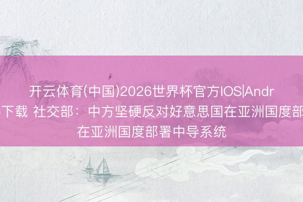 开云体育(中国)2026世界杯官方IOS|Android手机app下载 社交部:中方坚硬反对好意思国在亚洲国度部署中导系统