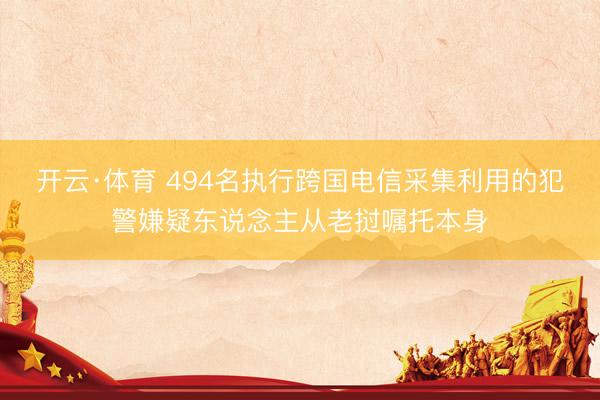 开云·体育 494名执行跨国电信采集利用的犯警嫌疑东说念主从老挝嘱托本身