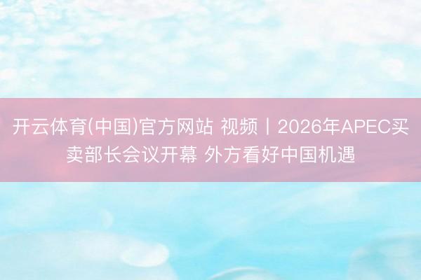 开云体育(中国)官方网站 视频丨2026年APEC买卖部长会议开幕 外方看好中国机遇