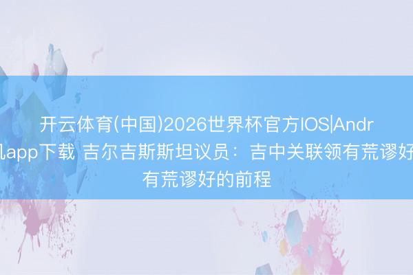 开云体育(中国)2026世界杯官方IOS|Android手机app下载 吉尔吉斯斯坦议员:吉中关联领有荒谬好的前程