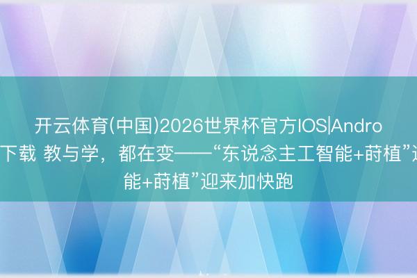 开云体育(中国)2026世界杯官方IOS|Android手机app下载 教与学,都在变——“东说念主工智能+莳植”迎来加快跑