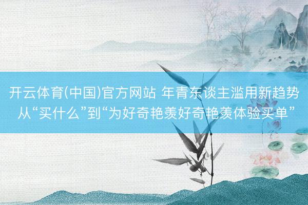 开云体育(中国)官方网站 年青东谈主滥用新趋势 从“买什么”到“为好奇艳羡好奇艳羡体验买单”