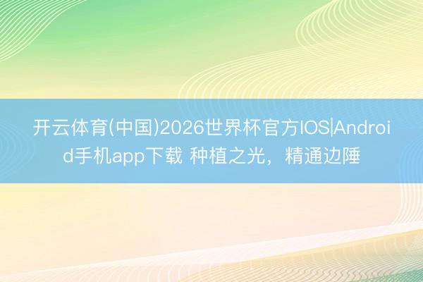 开云体育(中国)2026世界杯官方IOS|Android手机app下载 种植之光,精通边陲