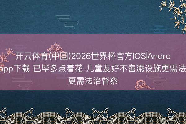 开云体育(中国)2026世界杯官方IOS|Android手机app下载 已毕多点着花 儿童友好不啻添设施更需法治督察