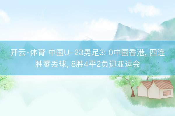 开云·体育 中国U-23男足3: 0中国香港, 四连胜零丢球, 8胜4平2负迎亚运会