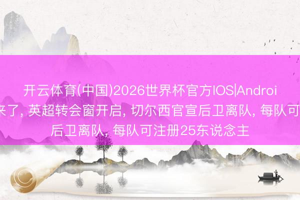 开云体育(中国)2026世界杯官方IOS|Android手机app下载 来了, 英超转会窗开启, 切尔西官宣后卫离队, 每队可注册25东说念主