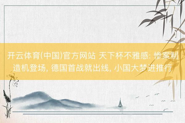开云体育(中国)官方网站 天下杯不雅感: 惨案制造机登场, 德国首战就出线, 小国大梦进推行