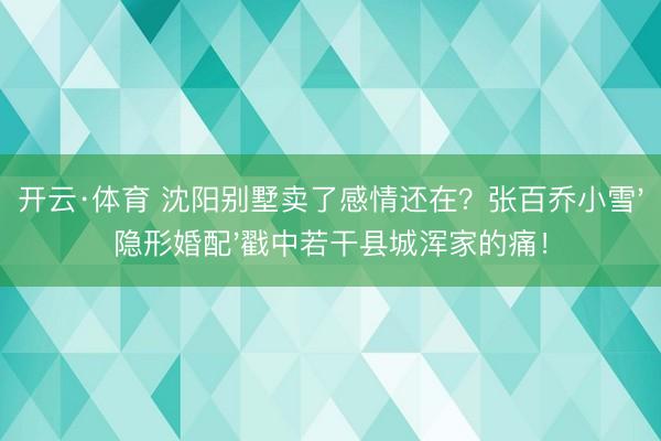 开云·体育 沈阳别墅卖了感情还在？张百乔小雪'隐形婚配'戳中若干县城浑家的痛！