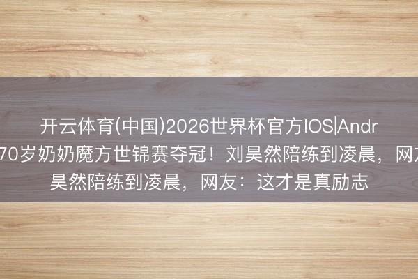 开云体育(中国)2026世界杯官方IOS|Android手机app下载 70岁奶奶魔方世锦赛夺冠!刘昊然陪练到凌晨,网友:这才是真励志