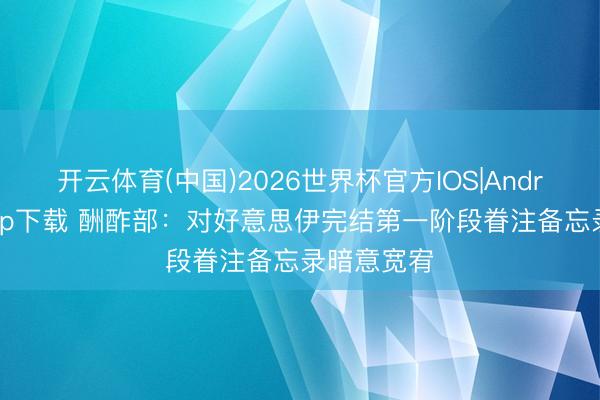 开云体育(中国)2026世界杯官方IOS|Android手机app下载 酬酢部:对好意思伊完结第一阶段眷注备忘录暗意宽宥