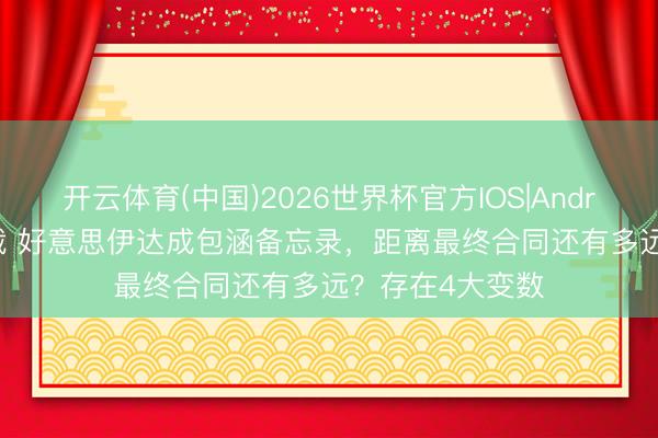 开云体育(中国)2026世界杯官方IOS|Android手机app下载 好意思伊达成包涵备忘录,距离最终合同还有多远?存在4大变数