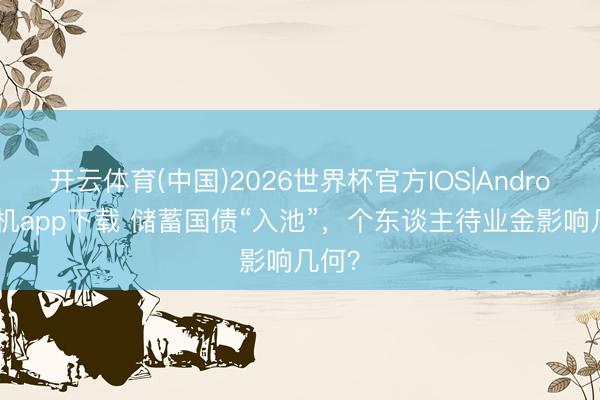 开云体育(中国)2026世界杯官方IOS|Android手机app下载 储蓄国债“入池”，个东谈主待业金影响几何？