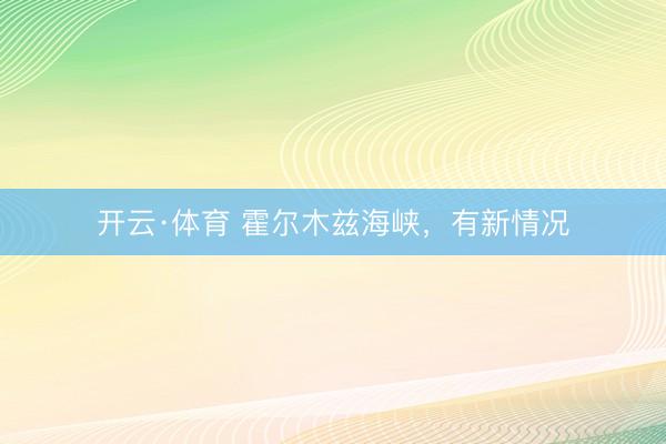 开云·体育 霍尔木兹海峡，有新情况