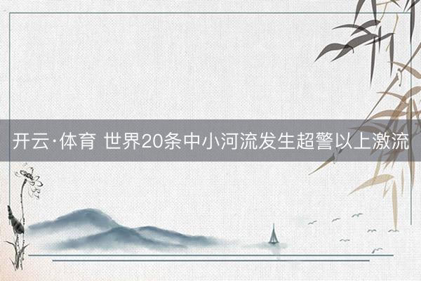 开云·体育 世界20条中小河流发生超警以上激流