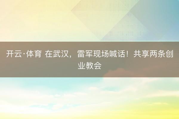 开云·体育 在武汉，雷军现场喊话！共享两条创业教会