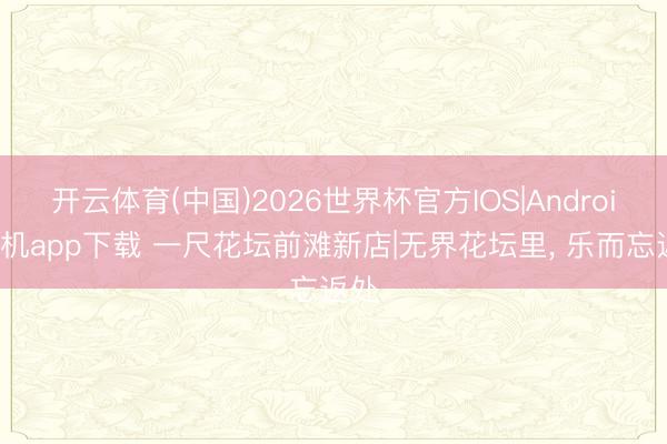 开云体育(中国)2026世界杯官方IOS|Android手机app下载 一尺花坛前滩新店|无界花坛里， 乐而忘返处