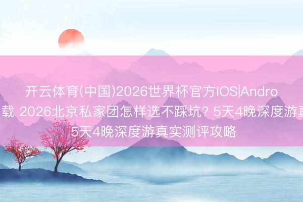 开云体育(中国)2026世界杯官方IOS|Android手机app下载 2026北京私家团怎样选不踩坑? 5天4晚深度游真实测评攻略