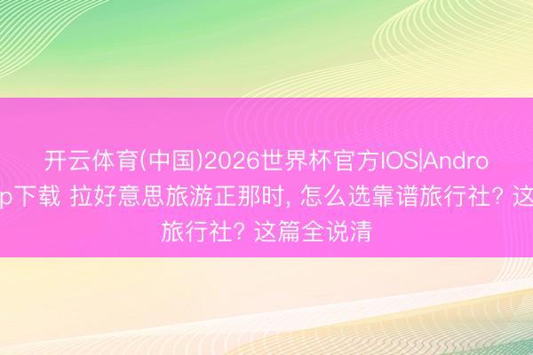 开云体育(中国)2026世界杯官方IOS|Android手机app下载 拉好意思旅游正那时， 怎么选靠谱旅行社? 这篇全说清