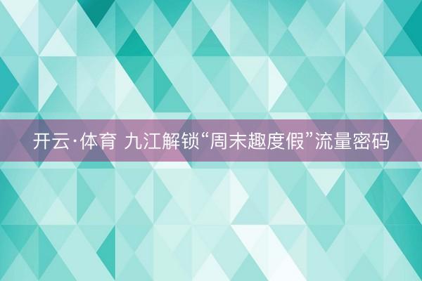 开云·体育 九江解锁“周末趣度假”流量密码