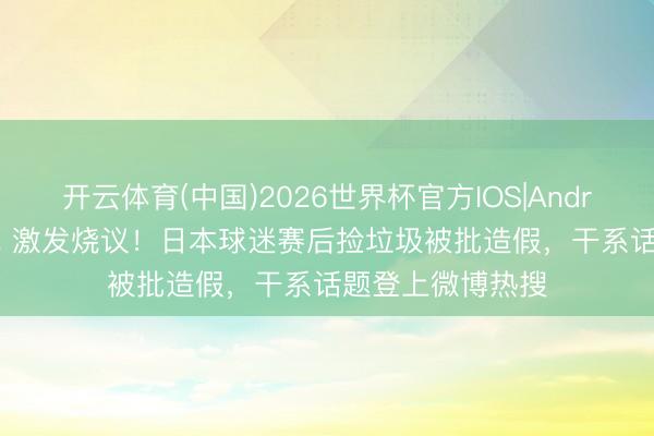 开云体育(中国)2026世界杯官方IOS|Android手机app下载 激发烧议!日本球迷赛后捡垃圾被批造假,干系话题登上微博热搜