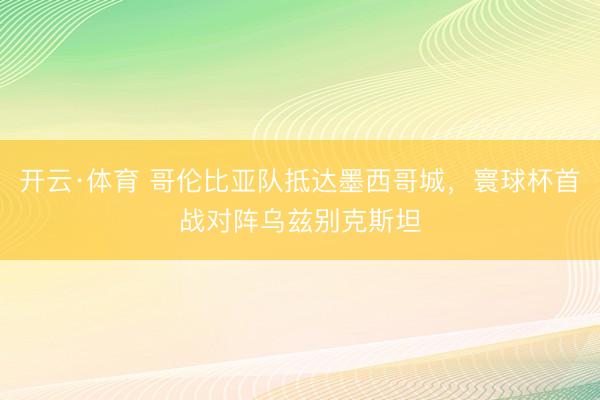 开云·体育 哥伦比亚队抵达墨西哥城,寰球杯首战对阵乌兹别克斯坦
