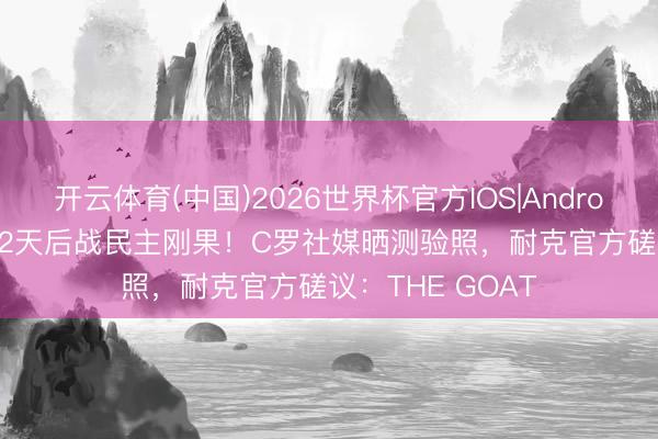 开云体育(中国)2026世界杯官方IOS|Android手机app下载 2天后战民主刚果！C罗社媒晒测验照，<a href=