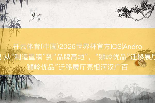 开云体育(中国)2026世界杯官方IOS|Android手机app下载 从“制造重镇”到“品牌高地”,“狮岭优品”迁移展厅亮相河汉广百