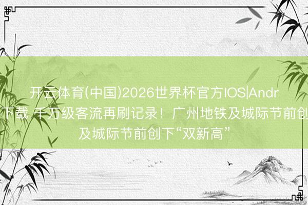 开云体育(中国)2026世界杯官方IOS|Android手机app下载 千万级客流再刷记录!广州地铁及城际节前创下“双新高”