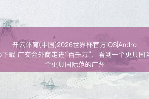 开云体育(中国)2026世界杯官方IOS|Android手机app下载 广交会外商走进“百千万”,看到一个更具国际范的广州