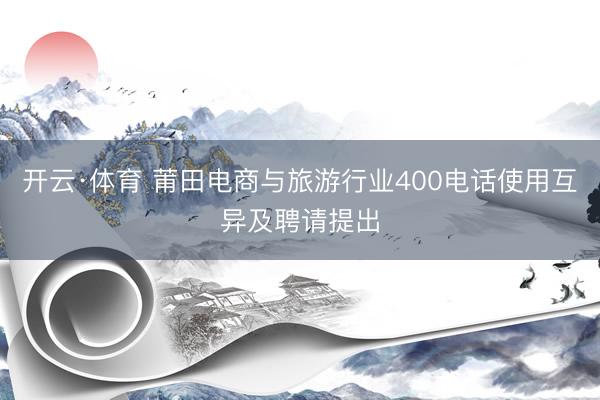 开云·体育 莆田电商与旅游行业400电话使用互异及聘请提出